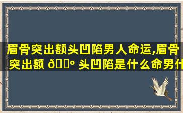 眉骨突出额头凹陷男人命运,眉骨突出额 🌺 头凹陷是什么命男什么原因引起的